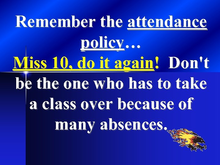 Remember the attendance policy… Miss 10, do it again! Don't be the one who