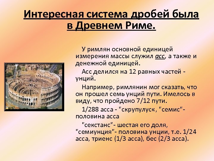 Интересная система дробей была в Древнем Риме. У римлян основной единицей измерения массы служил