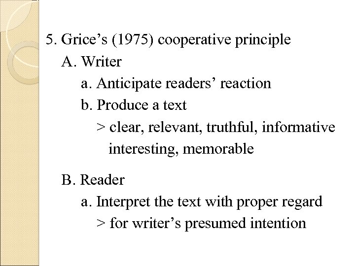 5. Grice’s (1975) cooperative principle A. Writer a. Anticipate readers’ reaction b. Produce a