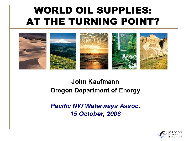 WORLD OIL SUPPLIES: AT THE TURNING POINT? John Kaufmann Oregon Department of Energy Pacific