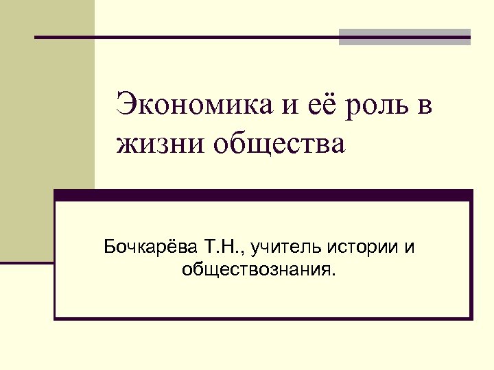 Экономика и её роль в жизни общества Бочкарёва Т. Н. , учитель истории и