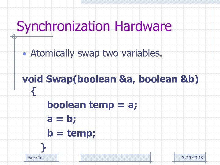 Synchronization Hardware • Atomically swap two variables. void Swap(boolean &a, boolean &b) { boolean