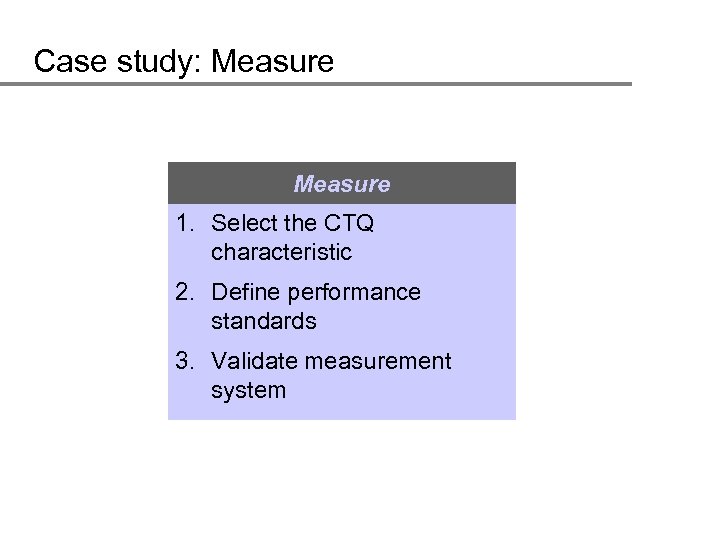 Case study: Measure 1. Select the CTQ characteristic 2. Define performance standards 3. Validate
