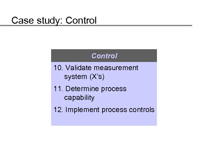 Case study: Control 10. Validate measurement system (X’s) 11. Determine process capability 12. Implement