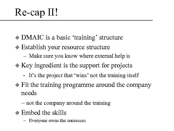 Re-cap II! u DMAIC is a basic ‘training’ structure u Establish your resource structure