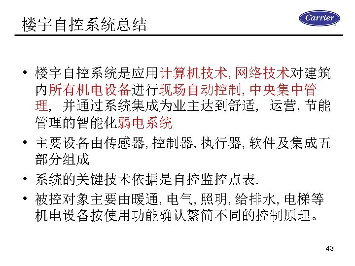 楼宇自控系统总结 • 楼宇自控系统是应用计算机技术, 网络技术对建筑 内所有机电设备进行现场自动控制, 中央集中管 理, 并通过系统集成为业主达到舒适, 运营, 节能 管理的智能化弱电系统 • 主要设备由传感器, 控制器,