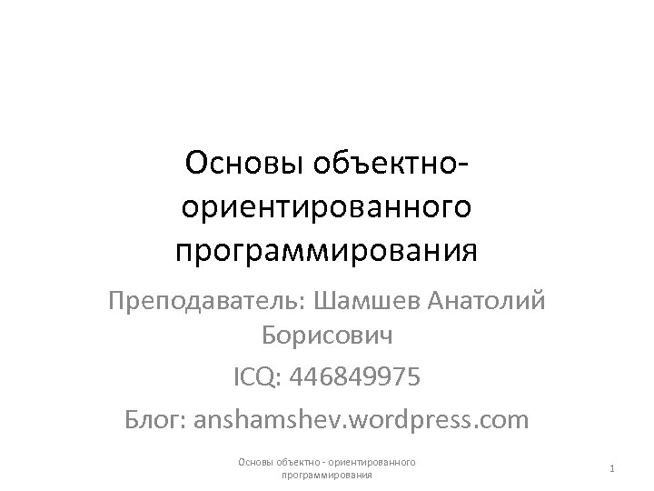 Основы объектноориентированного программирования Преподаватель: Шамшев Анатолий Борисович ICQ: 446849975 Блог: anshamshev. wordpress. com Основы