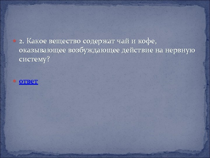  2. Какое вещество содержат чай и кофе, оказывающее возбуждающее действие на нервную систему?