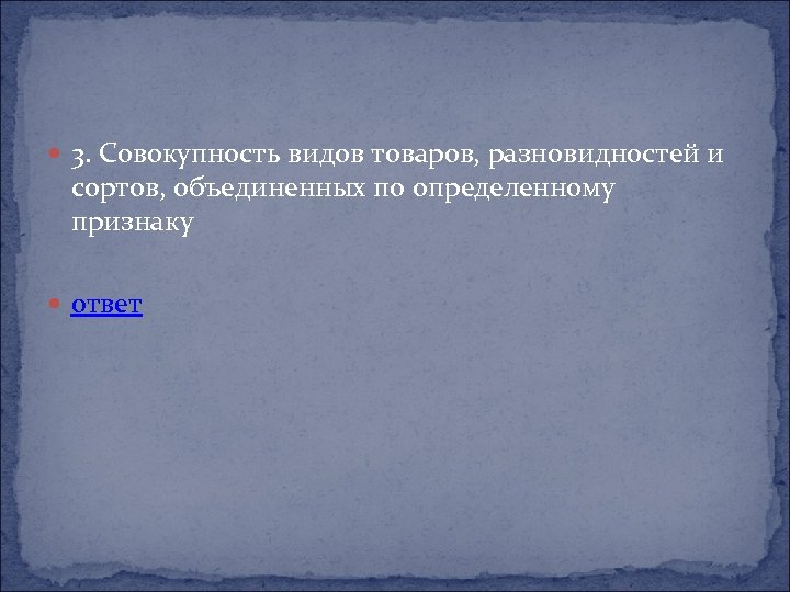  3. Совокупность видов товаров, разновидностей и сортов, объединенных по определенному признаку ответ 