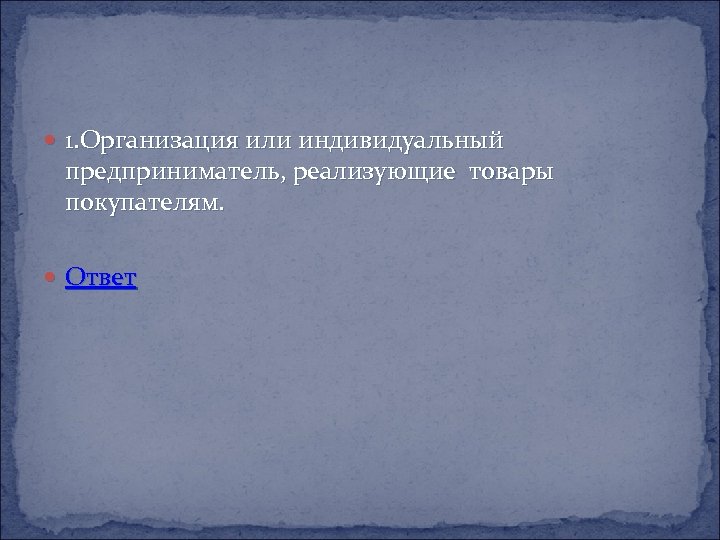  1. Организация или индивидуальный предприниматель, реализующие товары покупателям. Ответ 