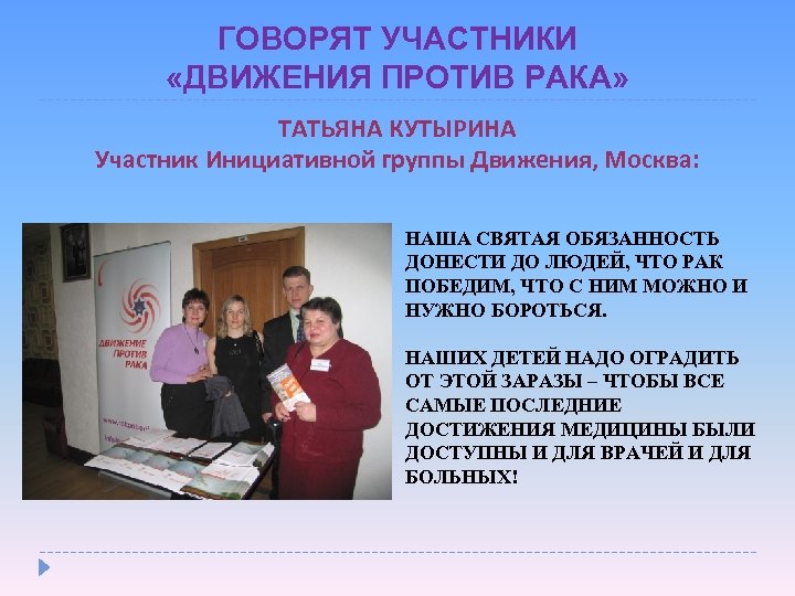 ГОВОРЯТ УЧАСТНИКИ «ДВИЖЕНИЯ ПРОТИВ РАКА» ТАТЬЯНА КУТЫРИНА Участник Инициативной группы Движения, Москва: НАША СВЯТАЯ