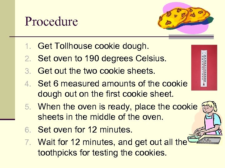 Procedure 1. Get Tollhouse cookie dough. 2. Set oven to 190 degrees Celsius. 3.