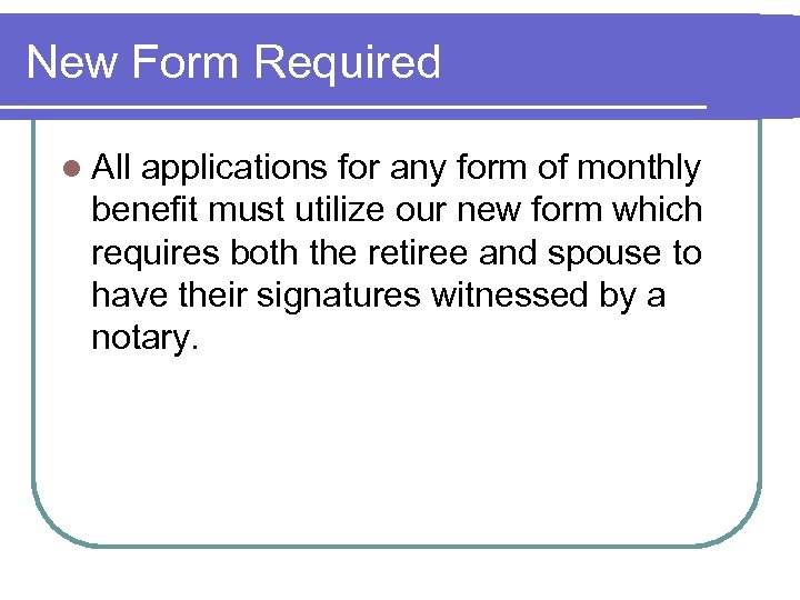 New Form Required l All applications for any form of monthly benefit must utilize