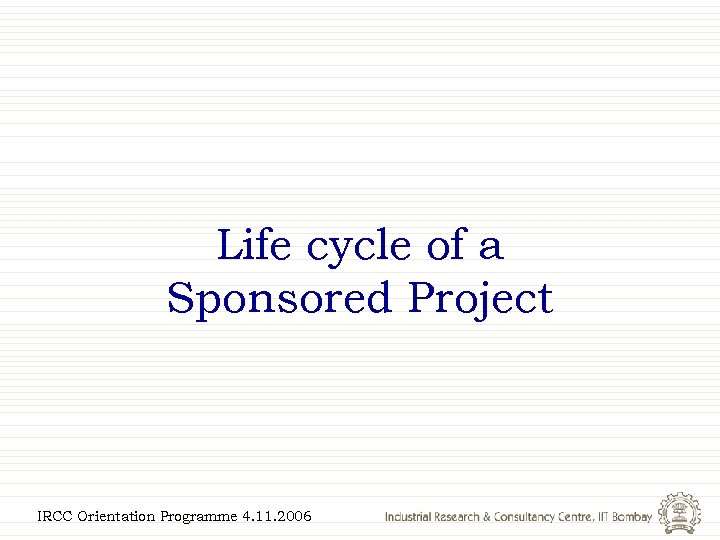 Life cycle of a Sponsored Project IRCC Orientation Programme 4. 11. 2006 