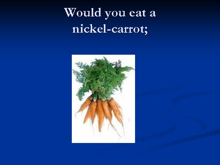 Would you eat a nickel-carrot; 