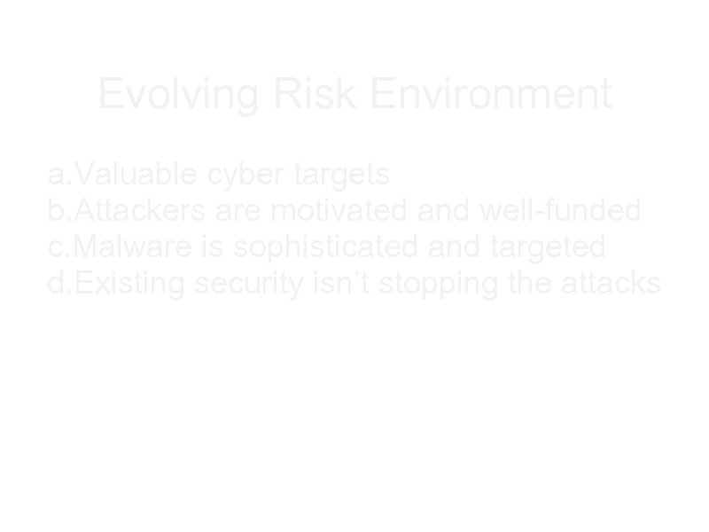 Evolving Risk Environment a. Valuable cyber targets b. Attackers are motivated and well-funded c.