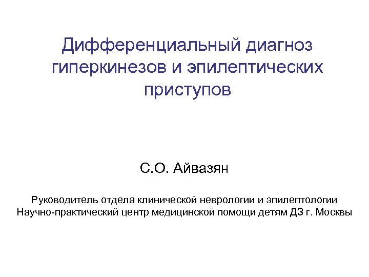 Дифференциальный диагноз гиперкинезов и эпилептических приступов С. О. Айвазян Руководитель отдела клинической неврологии и