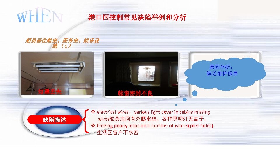 港口国控制常见缺陷举例和分析 船员居住舱室、医务室、娱乐设 施 （ 1） 原因分析： 缺乏维护保养 灯罩丢失 缺陷描述 舷窗密封不良 v electrical wires，various light