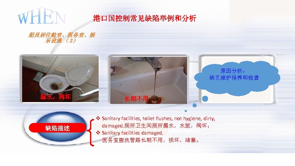 港口国控制常见缺陷举例和分析 船员居住舱室、医务室、娱 乐设施 （ 2） 原因分析： 缺乏维护保养和检查 漏水，阀坏 缺陷描述 长期不用 v Sanitary facilities, toilet