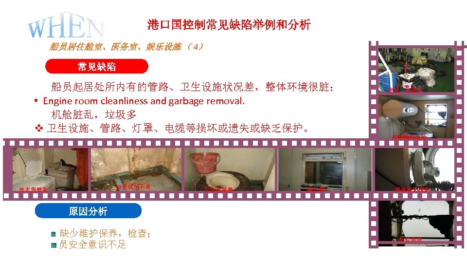 港口国控制常见缺陷举例和分析 船员居住舱室、医务室、娱乐设施 （ 4） 常见缺陷 船员起居处所内有的管路、卫生设施状况差，整体环境很脏； • Engine room cleanliness and garbage removal. 机舱脏乱，垃圾多