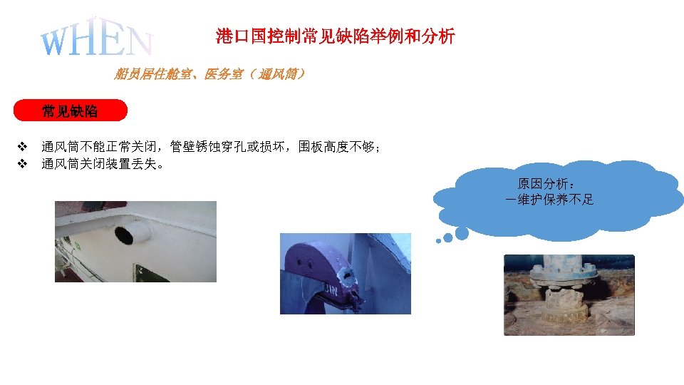 港口国控制常见缺陷举例和分析 船员居住舱室、医务室（ 通风筒） 常见缺陷 v 通风筒不能正常关闭，管壁锈蚀穿孔或损坏，围板高度不够； v 通风筒关闭装置丢失。 原因分析： －维护保养不足 