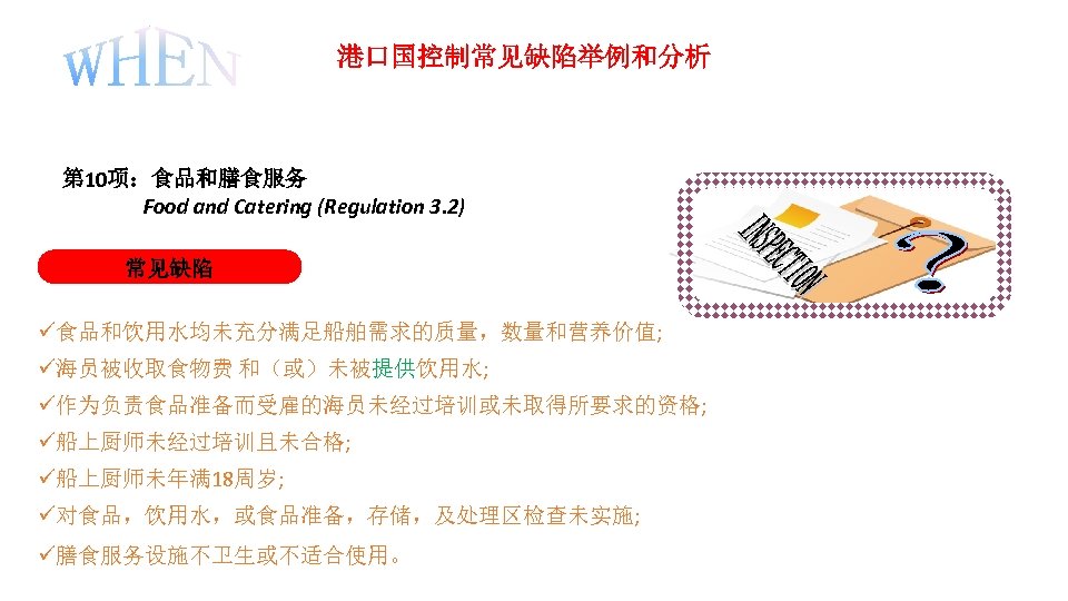 港口国控制常见缺陷举例和分析 第 10项：食品和膳食服务 Food and Catering (Regulation 3. 2) 常见缺陷 食品和饮用水均未充分满足船舶需求的质量，数量和营养价值; 海员被收取食物费 和（或）未被提供饮用水; 作为负责食品准备而受雇的海员未经过培训或未取得所要求的资格;