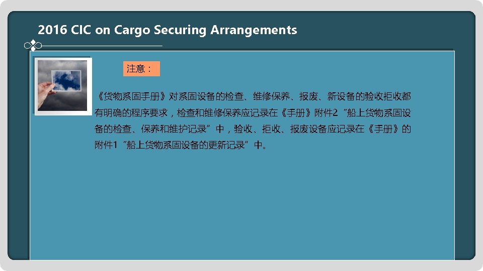 2016 CIC on Cargo Securing Arrangements 注意： 《货物系固手册》对系固设备的检查、维修保养、报废、新设备的验收拒收都 有明确的程序要求，检查和维修保养应记录在《手册》附件 2“船上货物系固设 备的检查、保养和维护记录”中，验收、拒收、报废设备应记录在《手册》的 附件 1“船上货物系固设备的更新记录”中。 