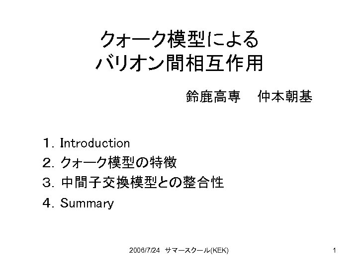 クォーク模型による バリオン間相互作用 鈴鹿高専 仲本朝基 １．Introduction ２．クォーク模型の特徴 ３．中間子交換模型との整合性 ４．Summary 2006/7/24　サマースクール(KEK) 1 