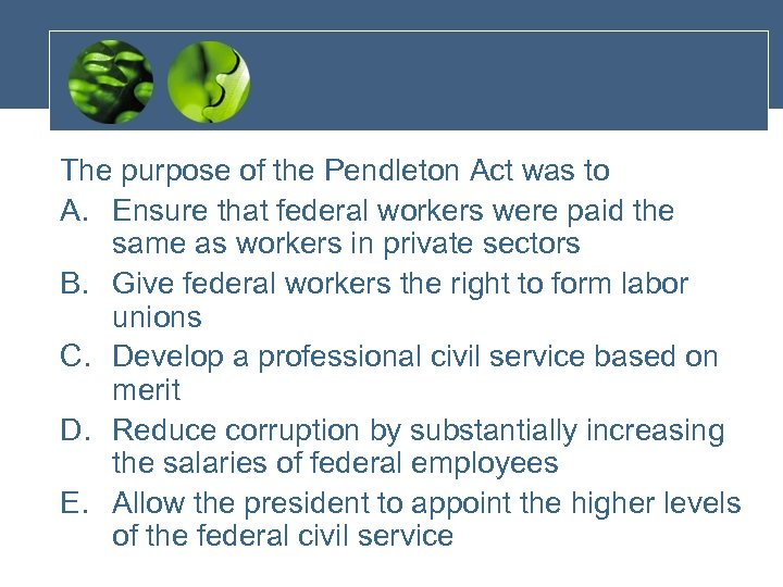 The purpose of the Pendleton Act was to A. Ensure that federal workers were