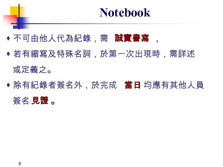 Notebook 不可由他人代為紀錄，需 誠實書寫 ， 若有縮寫及特殊名詞，於第一次出現時，需詳述 或定義之。 除有紀錄者簽名外，於完成 當日 均應有其他人員 簽名 見證 。 8 