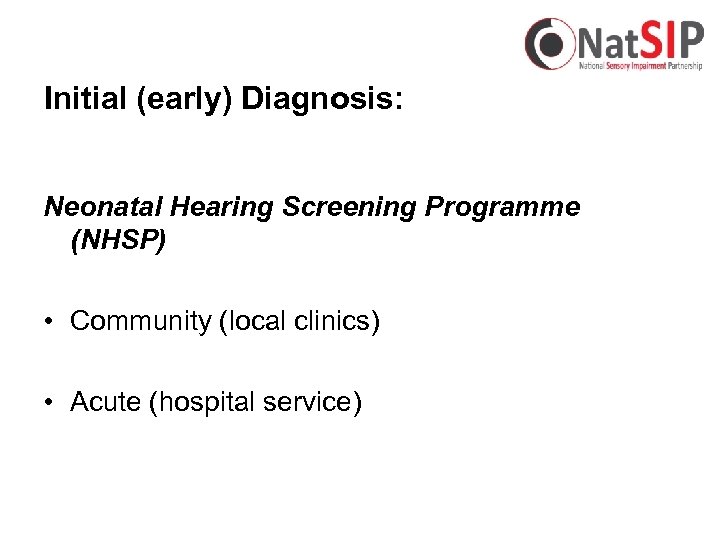 Initial (early) Diagnosis: Neonatal Hearing Screening Programme (NHSP) • Community (local clinics) • Acute