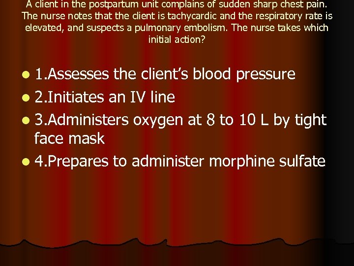 A client in the postpartum unit complains of sudden sharp chest pain. The nurse