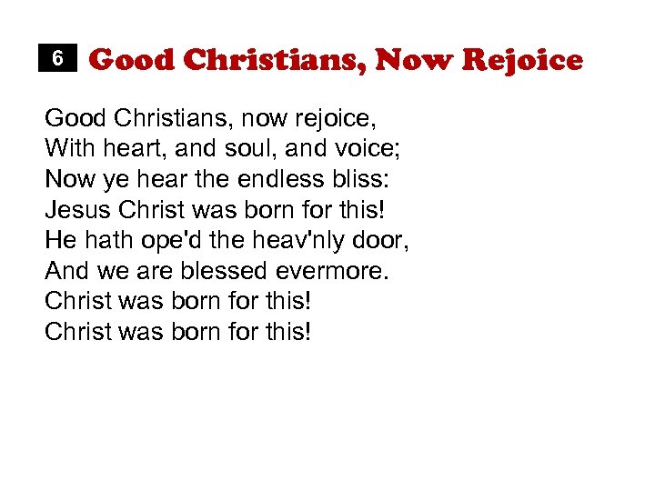 6 Good Christians, Now Rejoice Good Christians, now rejoice, With heart, and soul, and