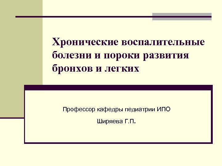 Хронические воспалительные болезни и пороки развития бронхов и легких Профессор кафедры педиатрии ИПО Ширяева