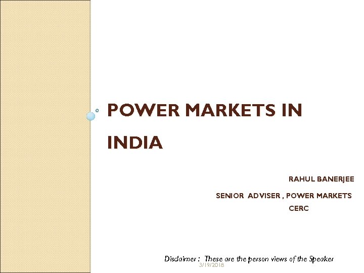 POWER MARKETS IN INDIA RAHUL BANERJEE SENIOR ADVISER , POWER MARKETS CERC Disclaimer :