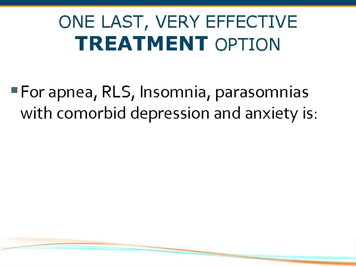 ONE LAST, VERY EFFECTIVE TREATMENT OPTION § For apnea, RLS, Insomnia, parasomnias with com