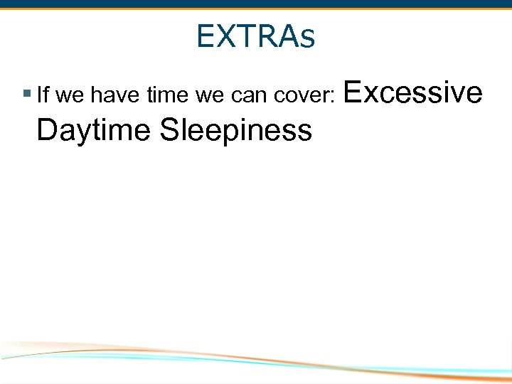EXTRAs § If we have time we can cover: Excessive Daytime Sleepiness 