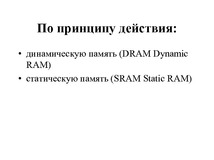 По принципу действия: • динамическую память (DRAM Dynamic RAM) • статическую память (SRAM Static