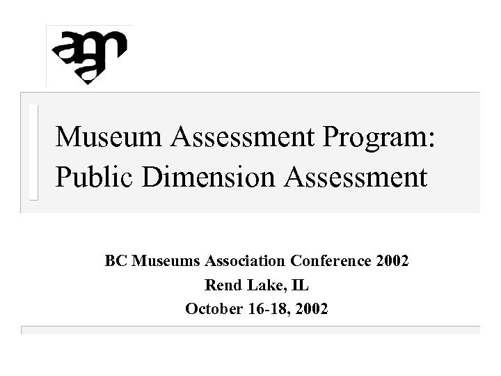 Museum Assessment Program: Public Dimension Assessment BC Museums Association Conference 2002 Rend Lake, IL