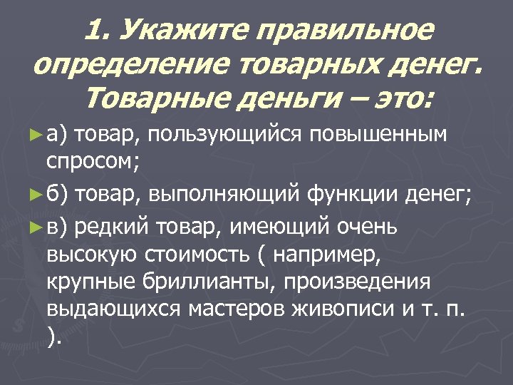 1. Укажите правильное определение товарных денег. Товарные деньги – это: ► а) товар, пользующийся