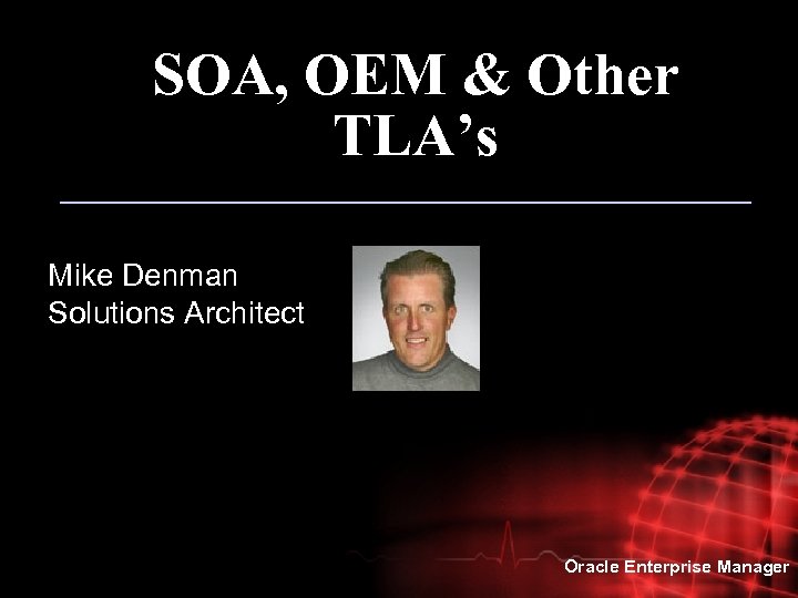 SOA, OEM & Other TLA’s Mike Denman Solutions Architect Oracle Enterprise Manager 