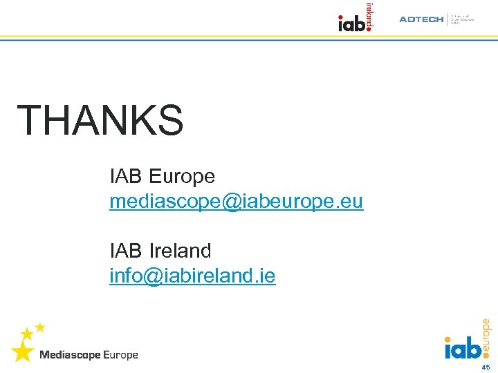 THANKS IAB Europe mediascope@iabeurope. eu IAB Ireland info@iabireland. ie 45 