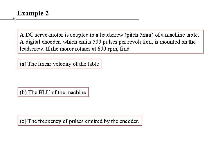 Example 2 A DC servo-motor is coupled to a leadscrew (pitch 5 mm) of