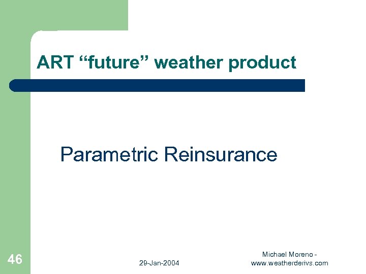 ART “future” weather product Parametric Reinsurance 46 29 -Jan-2004 Michael Moreno www. weatherderivs. com