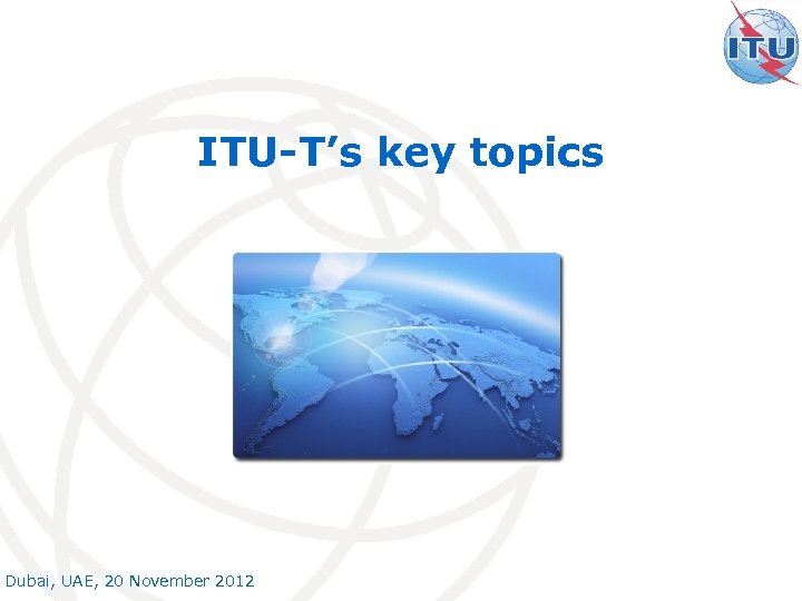 ITU-T’s key topics Dubai, UAE, 20 November 2012 