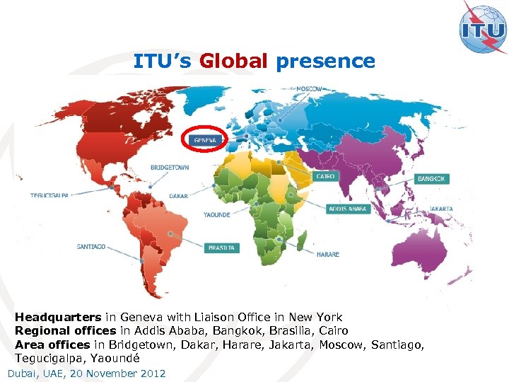 ITU’s Global presence Headquarters in Geneva with Liaison Office in New York Regional offices