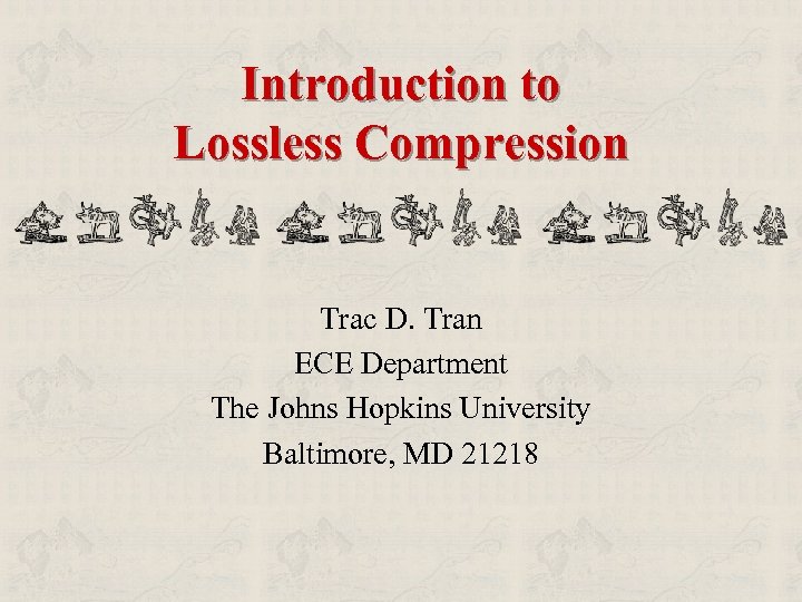 Introduction to Lossless Compression Trac D. Tran ECE Department The Johns Hopkins University Baltimore,