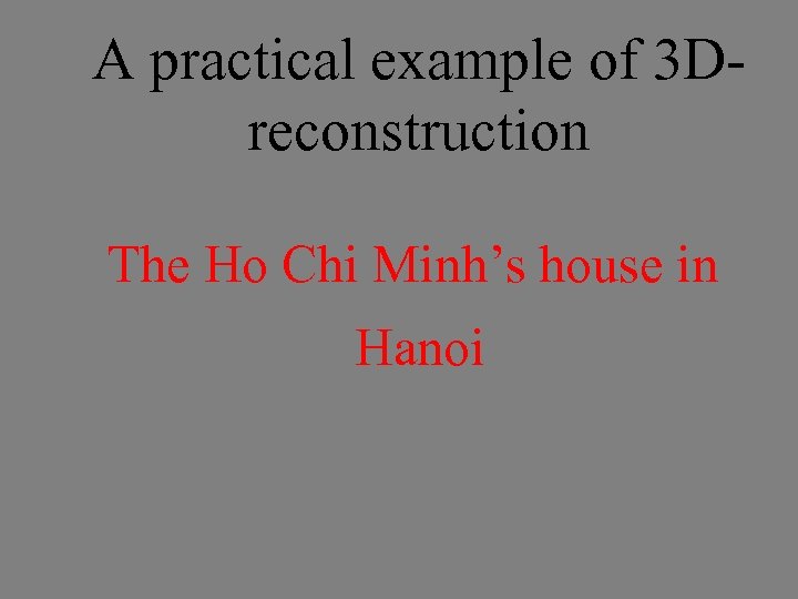 A practical example of 3 D- reconstruction The Ho Chi Minh’s house in Hanoi