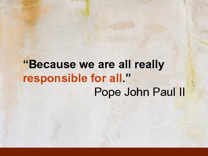 “Because we are all really responsible for all. ” Pope John Paul II 