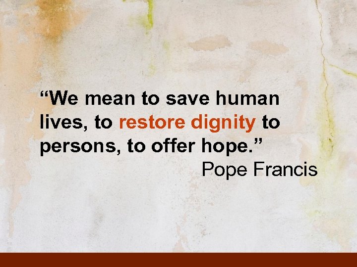 “We mean to save human lives, to restore dignity to persons, to offer hope.